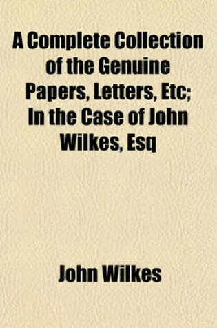 Cover of A Complete Collection of the Genuine Papers, Letters, Etc; In the Case of John Wilkes, Esq