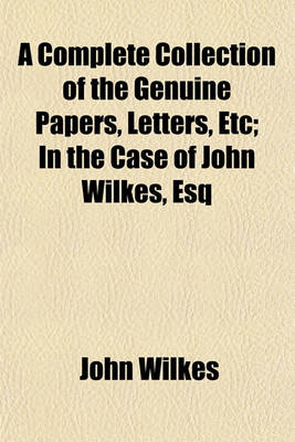 Book cover for A Complete Collection of the Genuine Papers, Letters, Etc; In the Case of John Wilkes, Esq