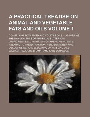 Book cover for A Practical Treatise on Animal and Vegetable Fats and Oils; Comprising Both Fixed and Volatile Oils as Well as the Manufacture of Artificial Butter and Lubricants, Etc., with Lists of American Patents Relating to the Extraction, Volume 1