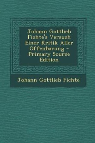 Cover of Johann Gottlieb Fichte's Versuch Einer Kritik Aller Offenbarung - Primary Source Edition