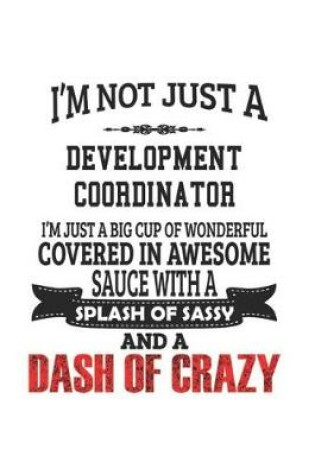 Cover of I'm Not Just A Development Coordinator I'm Just A Big Cup Of Wonderful Covered In Awesome Sauce With A Splash Of Sassy And A Dash Of Crazy