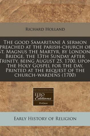 Cover of The Good Samaritane a Sermon Preached at the Parish-Church of St. Magnus the Martyr, by London-Bridge, the 13th Sunday After Trinity, Being August 25. 1700, Upon the Holy Gospel for the Day. Printed at the Request of the Church-Wardens (1700)