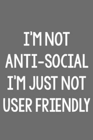 Cover of I'm Not Anti-Social; I'm Just Not User Friendly