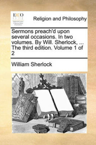 Cover of Sermons Preach'd Upon Several Occasions. in Two Volumes. by Will. Sherlock, ... the Third Edition. Volume 1 of 2