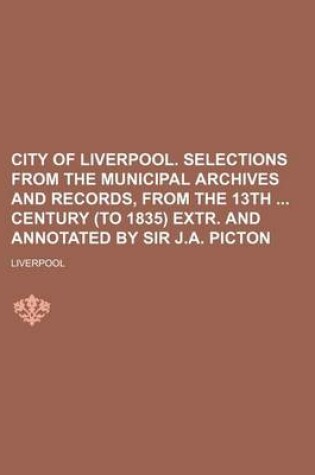 Cover of City of Liverpool. Selections from the Municipal Archives and Records, from the 13th Century (to 1835) Extr. and Annotated by Sir J.A. Picton