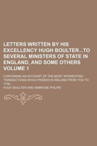 Cover of Letters Written by His Excellency Hugh Boulterto Several Ministers of State in England, and Some Others Volume 1; Containing an Account of the Most Interesting Transactions Which Passed in Ireland from 1724 to 1738