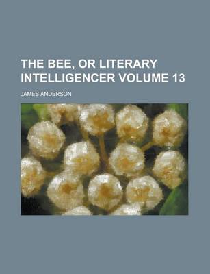 Book cover for The Bee, or Literary Intelligencer Volume 13