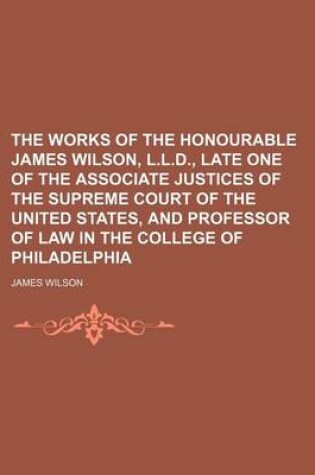 Cover of The Works of the Honourable James Wilson, L.L.D., Late One of the Associate Justices of the Supreme Court of the United States, and Professor of Law in the College of Philadelphia (Volume 2)