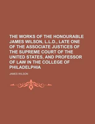 Book cover for The Works of the Honourable James Wilson, L.L.D., Late One of the Associate Justices of the Supreme Court of the United States, and Professor of Law in the College of Philadelphia (Volume 2)