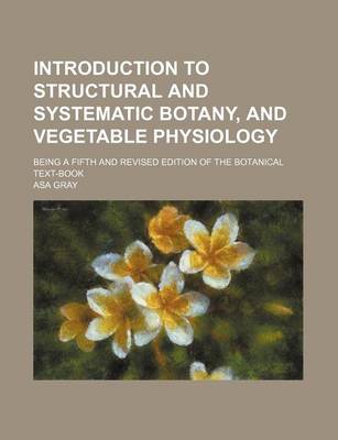 Book cover for Introduction to Structural and Systematic Botany, and Vegetable Physiology; Being a Fifth and Revised Edition of the Botanical Text-Book