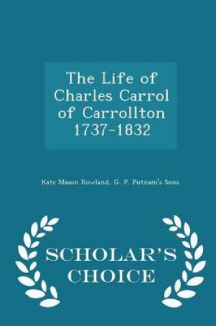 Cover of The Life of Charles Carrol of Carrollton 1737-1832 - Scholar's Choice Edition