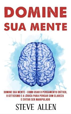 Book cover for Domine sua mente - Como usar o pensamento critico, o ceticismo e a logica para pensar com clareza e evitar ser manipulado