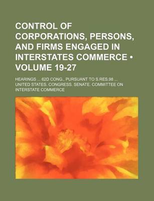 Book cover for Control of Corporations, Persons, and Firms Engaged in Interstates Commerce (Volume 19-27); Hearings 62d Cong., Pursuant to S.Res.98