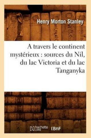 Cover of A Travers Le Continent Mysterieux: Sources Du Nil, Du Lac Victoria Et Du Lac Tanganyka