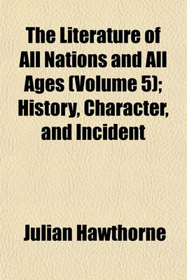 Book cover for The Literature of All Nations and All Ages (Volume 5); History, Character, and Incident