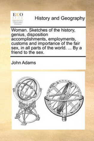 Cover of Woman. Sketches of the History, Genius, Disposition Accomplishments, Employments, Customs and Importance of the Fair Sex, in All Parts of the World. ... by a Friend to the Sex.