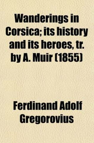 Cover of Wanderings in Corsica; Its History and Its Heroes, Tr. by A. Muir. Its History and Its Heroes, Tr. by A. Muir