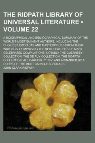 Cover of The Ridpath Library of Universal Literature (Volume 22); A Biographical and Bibliographical Summary of the World's Most Eminent Authors, Including the Choicest Extracts and Masterpieces from Their Writings, Comprising the Best Features of Many Celebrated Compi