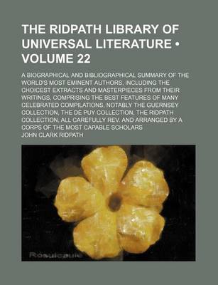 Book cover for The Ridpath Library of Universal Literature (Volume 22); A Biographical and Bibliographical Summary of the World's Most Eminent Authors, Including the Choicest Extracts and Masterpieces from Their Writings, Comprising the Best Features of Many Celebrated Compi