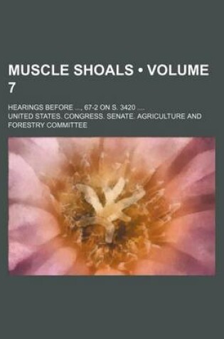 Cover of Muscle Shoals (Volume 7); Hearings Before, 67-2 on S. 3420