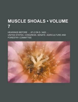 Book cover for Muscle Shoals (Volume 7); Hearings Before, 67-2 on S. 3420