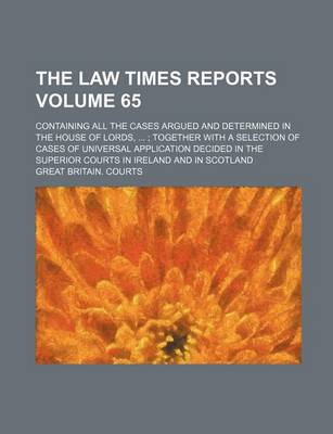 Book cover for The Law Times Reports Volume 65; Containing All the Cases Argued and Determined in the House of Lords, ...; Together with a Selection of Cases of Universal Application Decided in the Superior Courts in Ireland and in Scotland