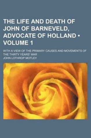 Cover of The Life and Death of John of Barneveld, Advocate of Holland (Volume 1 ); With a View of the Primary Causes and Movements of the Thirty Years' War