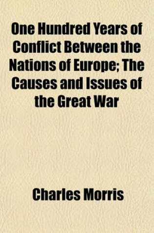 Cover of One Hundred Years of Conflict Between the Nations of Europe; The Causes and Issues of the Great War