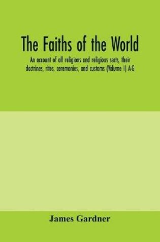 Cover of The faiths of the world; an account of all religions and religious sects, their doctrines, rites, ceremonies, and customs (Volume I) A-G