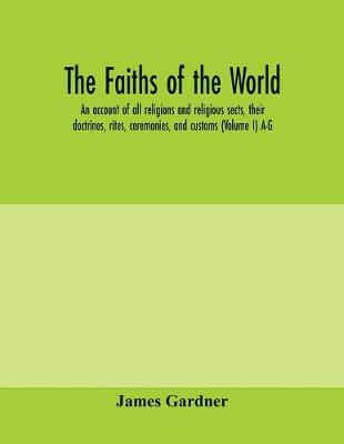 Book cover for The faiths of the world; an account of all religions and religious sects, their doctrines, rites, ceremonies, and customs (Volume I) A-G