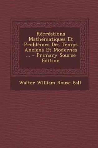 Cover of Recreations Mathematiques Et Problemes Des Temps Anciens Et Modernes ... - Primary Source Edition