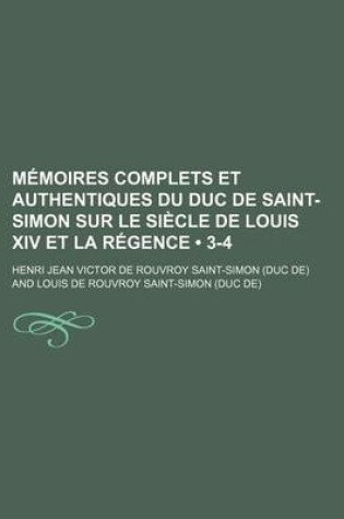 Cover of Memoires Complets Et Authentiques Du Duc de Saint-Simon Sur Le Siecle de Louis XIV Et La Regence (3-4)