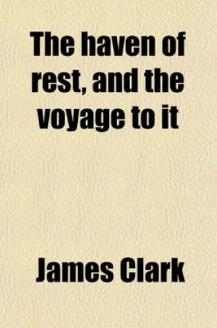 Cover of The Haven of Rest, and the Voyage to It; An Allegorical Narrative [By J. Clark].