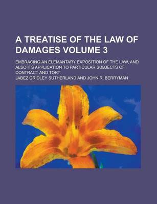 Book cover for A Treatise of the Law of Damages; Embracing an Elemantary Exposition of the Law, and Also Its Application to Particular Subjects of Contract and Tort Volume 3