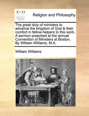 Book cover for The Great Duty of Ministers to Advance the Kingdom of God & Their Comfort in Fellow-Helpers to This Work. a Sermon Preached at the Annual Convention of Ministers at Boston, by William Williams, M.A.