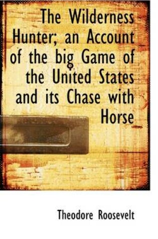 Cover of The Wilderness Hunter; An Account of the Big Game of the United States and Its Chase with Horse