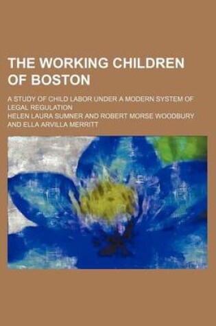 Cover of The Working Children of Boston; A Study of Child Labor Under a Modern System of Legal Regulation