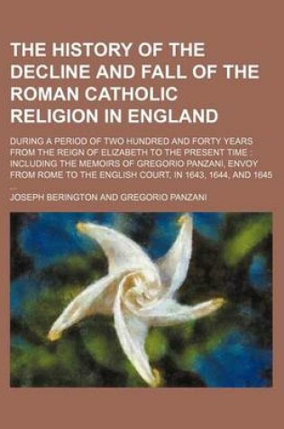 Cover of The History of the Decline and Fall of the Roman Catholic Religion in England; During a Period of Two Hundred and Forty Years from the Reign of Elizabeth to the Present Time Including the Memoirs of Gregorio Panzani, Envoy from Rome to the English Court,