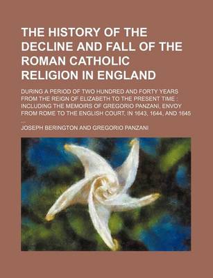 Book cover for The History of the Decline and Fall of the Roman Catholic Religion in England; During a Period of Two Hundred and Forty Years from the Reign of Elizabeth to the Present Time Including the Memoirs of Gregorio Panzani, Envoy from Rome to the English Court,