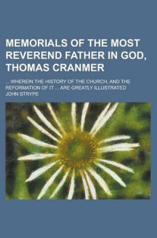 Cover of Memorials of the Most Reverend Father in God, Thomas Cranmer; ... Wherein the History of the Church, and the Reformation of It ... Are Greatly Illustrated