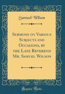 Book cover for Sermons on Various Subjects and Occasions, by the Late Reverend Mr. Samuel Wilson (Classic Reprint)