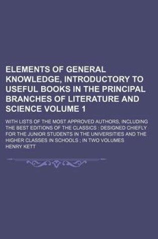 Cover of Elements of General Knowledge, Introductory to Useful Books in the Principal Branches of Literature and Science Volume 1; With Lists of the Most Approved Authors, Including the Best Editions of the Classics Designed Chiefly for the Junior Students in the