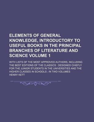 Book cover for Elements of General Knowledge, Introductory to Useful Books in the Principal Branches of Literature and Science Volume 1; With Lists of the Most Approved Authors, Including the Best Editions of the Classics Designed Chiefly for the Junior Students in the