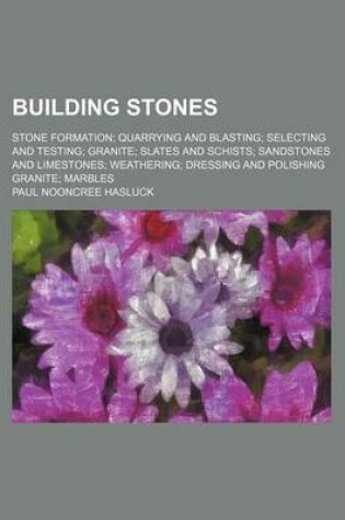Cover of Building Stones; Stone Formation Quarrying and Blasting Selecting and Testing Granite Slates and Schists Sandstones and Limestones Weathering Dressing and Polishing Granite Marbles