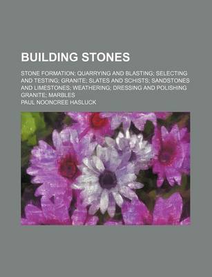 Book cover for Building Stones; Stone Formation Quarrying and Blasting Selecting and Testing Granite Slates and Schists Sandstones and Limestones Weathering Dressing and Polishing Granite Marbles