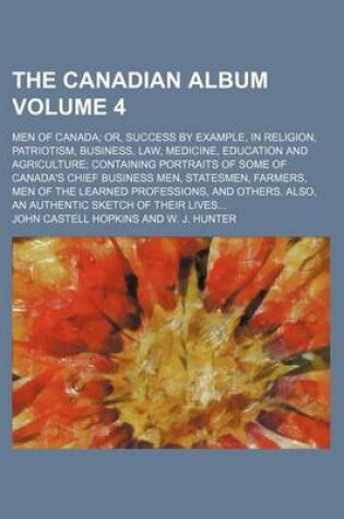 Cover of The Canadian Album Volume 4; Men of Canada; Or, Success by Example, in Religion, Patriotism, Business, Law, Medicine, Education and Agriculture; Containing Portraits of Some of Canada's Chief Business Men, Statesmen, Farmers, Men of the Learned Profession