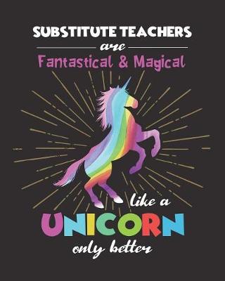 Book cover for Substitute Teachers Are Fantastical & Magical Like A Unicorn Only Better