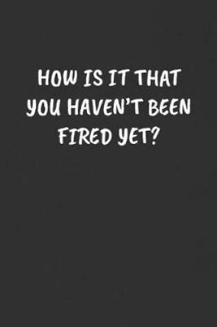 Cover of How Is It That You Haven't Been Fired Yet?
