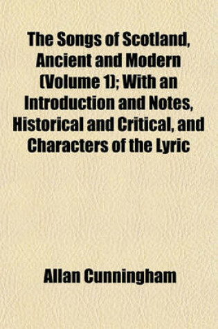 Cover of The Songs of Scotland, Ancient and Modern (Volume 1); With an Introduction and Notes, Historical and Critical, and Characters of the Lyric