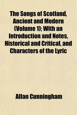 Book cover for The Songs of Scotland, Ancient and Modern (Volume 1); With an Introduction and Notes, Historical and Critical, and Characters of the Lyric